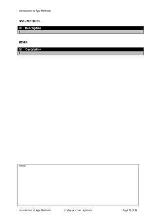 Introduction to Agile Methods
Notes:
Introduction to Agile Methods (cc)-by-sa – Evan Leybourn Page 75 of 89
ASSUMPTIONS
Id Description
1
RISKS
Id Description
1
 