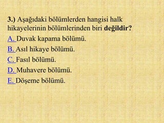 3.) Aşağıdaki bölümlerden hangisi halk
hikayelerinin bölümlerinden biri değildir?
A. Duvak kapama bölümü.
B. Asıl hikaye bölümü.
C. Fasıl bölümü.
D. Muhavere bölümü.
E. Döşeme bölümü.
 