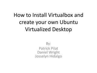 How to Install Virtualbox and
  create your own Ubuntu
    Virtualized Desktop

               By:
          Patrick Pilat
         Daniel Wright
        Josselyn Hidalgo
 
