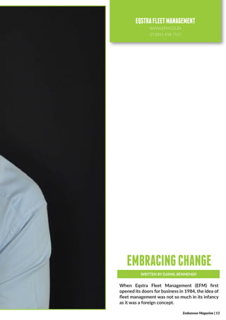 When Eqstra Fleet Management (EFM) first
opened its doors for business in 1984, the idea of
fleet management was not so much in its infancy
as it was a foreign concept.
WRITTEN BY DJAMIL BENMEHIDI
EMBRACINGCHANGE
Endeavour Magazine | 13
EQSTRAFLEETMANAGEMENT
WWW.EFM.CO.ZA
27 (0)11 458 7555
 