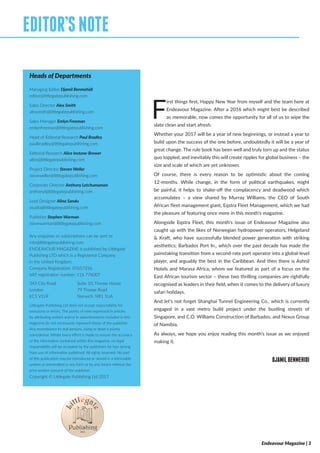 Endeavour Magazine | 3
F
irst things first, Happy New Year from myself and the team here at
Endeavour Magazine. After a 2016 which might best be described
as memorable, now comes the opportunity for all of us to wipe the
slate clean and start afresh.
Whether your 2017 will be a year of new beginnings, or instead a year to
build upon the success of the one before, undoubtedly it will be a year of
great change. The rule book has been well and truly torn up and the status
quo toppled, and inevitably this will create ripples for global business – the
size and scale of which are yet unknown.
Of course, there is every reason to be optimistic about the coming
12-months. While change, in the form of political earthquakes, might
be painful, it helps to shake-off the complacency and deadwood which
accumulates – a view shared by Murray Williams, the CEO of South
African fleet management giant, Eqstra Fleet Management, which we had
the pleasure of featuring once more in this month’s magazine.
Alongside Eqstra Fleet, this month’s issue of Endeavour Magazine also
caught up with the likes of Norwegian hydropower operators, Helgeland
& Kraft, who have successfully blended power generation with striking
aesthetics; Barbados Port In., which over the past decade has made the
painstaking transition from a second-rate port operator into a global-level
player, and arguably the best in the Caribbean. And then there is Ashnil
Hotels and Marasa Africa, whom we featured as part of a focus on the
East African tourism sector – these two thrilling companies are rightfully
recognised as leaders in their field, when it comes to the delivery of luxury
safari holidays.
And let’s not forget Shanghai Tunnel Engineering Co., which is currently
engaged in a vast metro build project under the bustling streets of
Singapore, and C.O. Williams Construction of Barbados, and Nexus Group
of Namibia.
As always, we hope you enjoy reading this month’s issue as we enjoyed
making it.
DJAMILBENMEHIDI
EDITOR’SNOTE
343 City Road
London
EC1 V1LR
Suite 10, Thorpe House
79 Thorpe Road
Norwich, NR1 1UA
Heads of Departments
Managing Editor Djamil Benmehidi
editor@littlegatepublishing.com
Sales Director Alex Smith
alexsmith@littlegatepublishing.com
Sales Manager Emlyn Freeman
emlynfreeman@littlegatepublishing.com
Head of Editorial Research Paul Bradley
paulbradley@littlegatepublishing.com
Editorial Research Alice Instone-Brewer
alice@littlegatepublishing.com
Project Director Steven Weller
steveweller@littlegatepublishing.com
Corporate Director Anthony Letchumaman
anthonyl@littlegatepublishing.com
Lead Designer Alina Sandu
studio@littlegatepublishing.com
Publisher Stephen Warman
stevewarman@littlegatepublishing.com
Any enquiries or subscriptions can be sent to
info@littlegatepublishing.com
ENDEAVOUR MAGAZINE is published by Littlegate
Publishing LTD which is a Registered Company
in the United Kingdom.
Company Registration: 07657236
VAT registration number: 116 776007
Littlegate Publishing Ltd does not accept responsibility for
omissions or errors. The points of view expressed in articles
by attributing writers and/or in advertisements included in this
magazine do not necessarily represent those of the publisher.
Any resemblance to real persons, living or dead is purely
coincidental. Whilst every effort is made to ensure the accuracy
of the information contained within this magazine, no legal
responsibility will be accepted by the publishers for loss arising
from use of information published. All rights reserved. No part
of this publication may be reproduced or stored in a retrievable
system or transmitted in any form or by any means without the
prior written consent of the publisher.
Copyright © Littlegate Publishing Ltd 2017
 