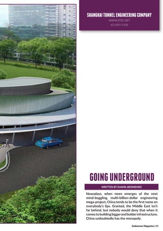 Nowadays, when news emerges of the next
mind-boggling, multi-billion-dollar engineering
mega-project, China tends to be the first name on
everybody’s lips. Granted, the Middle East isn’t
far behind, but nobody would deny that when it
comestobuildingbiggerandbolderinfrastructure,
China undoubtedly has the monopoly.
WRITTEN BY DJAMIL BENMEHIDI
GOINGUNDERGROUND
Endeavour Magazine | 51
SHANGHAITUNNELENGINEERINGCOMPANY
WWW.STEC.NET
65 6391 9150
 