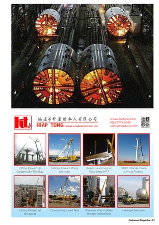 Lifting Project @
Gardens By The Bay
Haulage Services
Mobile Crane Lifting
Services
Conducting Load Test
Beam Launching at
Tuas West MRT
Shenton Way Golden
Bridge Demolition
1200T Mobile Crane
Lifting Project
Lifting Project at
Hougang
www.hiaptong.com
(65) 6779 5050
sales@hiaptong.com
Endeavour Magazine | 53
 