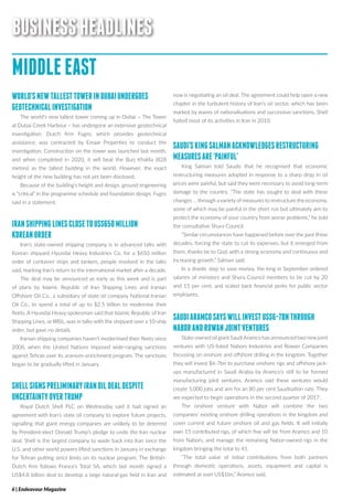 6 | Endeavour Magazine
BUSINESSHEADLINES
MIDDLEEAST
WORLD’SNEWTALLESTTOWERINDUBAIUNDERGOES
GEOTECHNICALINVESTIGATION
The world’s new tallest tower coming up in Dubai – The Tower
at Dubai Creek Harbour – has undergone an extensive geotechnical
investigation. Dutch firm Fugro, which provides geotechnical
assistance, was contracted by Emaar Properties to conduct the
investigation. Construction on the tower was launched last month,
and when completed in 2020, it will beat the Burj Khalifa (828
metres) as the tallest building in the world. However, the exact
height of the new building has not yet been disclosed.
Because of the building’s height and design, ground engineering
is “critical” in the programme schedule and foundation design, Fugro
said in a statement.
IRANSHIPPINGLINESCLOSETOUS$650MILLION
KOREANORDER
Iran’s state-owned shipping company is in advanced talks with
Korean shipyard Hyundai Heavy Industries Co. for a $650 million
order of container ships and tankers, people involved in the talks
said, marking Iran’s return to the international market after a decade.
The deal may be announced as early as this week and is part
of plans by Islamic Republic of Iran Shipping Lines and Iranian
Offshore Oil Co., a subsidiary of state oil company National Iranian
Oil Co., to spend a total of up to $2.5 billion to modernise their
fleets. A Hyundai Heavy spokesman said that Islamic Republic of Iran
Shipping Lines, or IRISL, was in talks with the shipyard over a 10-ship
order, but gave no details.
Iranian shipping companies haven’t modernised their fleets since
2006, when the United Nations imposed wide-ranging sanctions
against Tehran over its uranium-enrichment program. The sanctions
began to be gradually lifted in January.
SHELLSIGNSPRELIMINARYIRANOILDEALDESPITE
UNCERTAINTYOVERTRUMP
Royal Dutch Shell PLC on Wednesday said it had signed an
agreement with Iran’s state oil company to explore future projects,
signalling that giant energy companies are unlikely to be deterred
by President-elect Donald Trump’s pledge to undo the Iran nuclear
deal. Shell is the largest company to wade back into Iran since the
U.S. and other world powers lifted sanctions in January in exchange
for Tehran putting strict limits on its nuclear program. The British-
Dutch firm follows France’s Total SA, which last month signed a
US$4.8 billion deal to develop a large natural-gas field in Iran and
now is negotiating an oil deal. The agreement could help open a new
chapter in the turbulent history of Iran’s oil sector, which has been
marked by waves of nationalisations and successive sanctions. Shell
halted most of its activities in Iran in 2010.
SAUDI’SKINGSALMANACKNOWLEDGESRESTRUCTURING
MEASURESARE‘PAINFUL’
King Salman told Saudis that he recognised that economic
restructuring measures adopted in response to a sharp drop in oil
prices were painful, but said they were necessary to avoid long-term
damage to the country. “The state has sought to deal with these
changes … through a variety of measures to restructure the economy,
some of which may be painful in the short run but ultimately aim to
protect the economy of your country from worse problems,” he told
the consultative Shura Council.
“Similar circumstances have happened before over the past three
decades, forcing the state to cut its expenses, but it emerged from
them, thanks be to God, with a strong economy and continuous and
increasing growth,” Salman said.
In a drastic step to save money, the king in September ordered
salaries of ministers and Shura Council members to be cut by 20
and 15 per cent, and scaled back financial perks for public sector
employees.
SAUDIARAMCOSAYSWILLINVESTUS$6-7BNTHROUGH
NABORANDROWANJOINTVENTURES
State-owned oil giant SaudiAramco has announced two new joint
ventures with US-listed Nabors Industries and Rowan Companies
focussing on onshore and offshore drilling in the kingdom. Together
they will invest $6-7bn to purchase onshore rigs and offshore jack-
ups manufactured in Saudi Arabia by Aramco’s still to be formed
manufacturing joint ventures. Aramco said these ventures would
create 5,000 jobs and aim for an 80 per cent Saudisation rate. They
are expected to begin operations in the second quarter of 2017.
The onshore venture with Nabor will combine the two
companies’ existing onshore drilling operations in the kingdom and
cover current and future onshore oil and gas fields. It will initially
own 15 contributed rigs, of which five will be from Aramco and 10
from Nabors, and manage the remaining Nabor-owned rigs in the
kingdom bringing the total to 41.
“The total value of initial contributions from both partners
through domestic operations, assets, equipment and capital is
estimated at over US$1bn,” Aramco said.
 