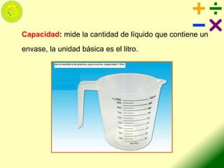 Capacidad: mide la cantidad de líquido que contiene un
envase, la unidad básica es el litro.
 