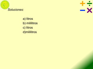 Soluciones:
a) litros
b) mililitros
c) litros
d)mililitros
 
