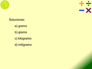 Soluciones:
a) gramo
b) gramo
c) kilogramo
d) milígramo
 