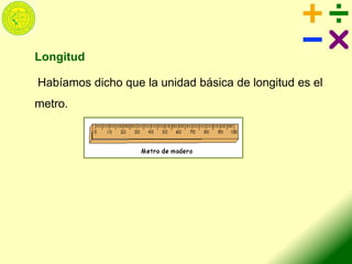 Longitud
Habíamos dicho que la unidad básica de longitud es el
metro.
 