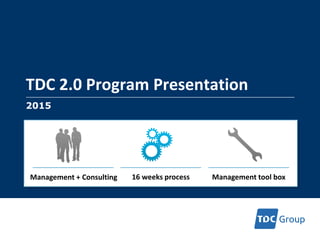 TDC 2.0 Program Presentation
1
2015
Management + Consulting 16 weeks process Management tool box
 