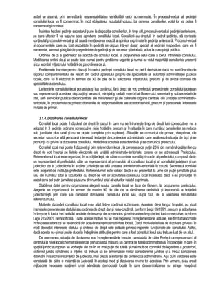 astfel se asuma, prin semnatura, responsabilitatea veridicitatii celor consemnate. În procesul-verbal al sedintei 
consiliului local va fi consemnat, în mod obligatoriu, rezultatul votului. La cererea consilierilor, votul lor va putea fi 
consemnat si nominal. 
Înaintea fiecarei sedinte secretarul pune la dispozitia consilierilor, în timp util, procesul-verbal al sedintei anterioare, 
pe care ulterior îl va supune spre aprobare consiliului local. Consilierii au dreptul, în cadrul sedintei, sa conteste 
continutul procesului-verbal si sa ceara mentionarea exacta a opiniilor exprimate în sedinta anterioara. Procesul-verbal 
si documentele care au fost dezbatute în sedinta se depun într-un dosar special al sedintei respective, care va fi 
numerotat, semnat si sigilat de presedintele de sedinta si de secretar si totodata, adus la cunostinta publica. 
Ordinea de zi a sedintelor se aproba de consiliul local, la propunerea celui care a cerut întrunirea consiliului. 
Modificarea ordinii de zi se poate face numai pentru probleme urgente si numai cu votul majoritatii consilierilor prezenti 
si cu acordul initiatorului hotarârii de pe ordinea de zi. 
Problemele înscrise pentru discutii în cadrul sedintei consiliului local nu pot fi dezbatute daca nu sunt însotite de 
raportul compartimentului de resort din cadrul aparatului propriu de specialitate al autoritatii administratiei publice 
locale, care va fi elaborat în termen de 30 de zile de la solicitarea initiatorului, precum si de avizul comisiei de 
specialitate a consiliului. 
La lucrarile consiliului local pot asista si lua cuvântul, fara drept de vot, prefectul, presedintele consiliului judetean 
sau reprezentantii acestora, deputatii si senatorii, ministrii si ceilalti membri ai Guvernului, secretarii si subsecretarii de 
stat, sefii serviciilor publice deconcentrate ale ministerelor si ale celorlalte organe centrale din unitatile administrativ-teritoriale, 
în problemele ce privesc domeniile de responsabilitate ale acestor servicii, precum si persoanele interesate 
invitate de primar. 
3.1.4. Dizolvarea consiliului local 
Consiliul local poate fi dizolvat de drept în cazul în care nu se întruneste timp de doua luni consecutive, nu a 
adoptat în 3 sedinte ordinare consecutive nicio hotarâre precum si în situatia în care numarul consilierilor se reduce 
sub jumatate plus unul si nu se poate completa prin supleanti. Situatiile se comunica de primar, viceprimar, de 
secretar, sau orice alta persoana interesata instantei de contencios administrativ care analizeaza situatia de fapt si se 
pronunta cu privire la dizolvarea consiliului. Hotarârea acesteia este definitiva si se comunica prefectului. 
Consiliul local mai poate fi dizolvat si prin referendum local , la cererea a cel putin 25% din numarul cetatenilor cu 
drept de vot înscrisi pe listele electorale ale unitatii administrativ-teritoriale, cerere ce se adreseaza Prefectului. 
Referendumul local este organizat, în conditiile legii, de catre o comisie numita prin ordin al prefectului, compusa dintr-un 
reprezentant al prefectului, câte un reprezentant al primarului, al consiliului local si al consiliului judetean si un 
judecator de la judecatoria în a carei jurisdictie se afla unitatea administrativ-teritoriala în cauza. Secretarul comisiei 
este asigurat de institutia prefectului. Referendumul este valabil daca s-au prezentat la urne cel putin jumatate plus 
unu din numarul total al locuitorilor cu drept de vot iar activitatea consiliului local înceteaza daca s-au pronuntat în 
acest sens cel putin jumatate plus unu din numarul total al voturilor valabil exprimate. 
Stabilirea datei pentru organizarea alegerii noului consiliu local se face de Guvern, la propunerea prefectului. 
Alegerile se organizeaza în termen de maxim 90 de zile de la ramânerea definitiva si irevocabila a hotarârii 
judecatoresti prin care s-a constatat dizolvarea consiliului local sau, dupa caz, de la validarea rezultatului 
referendumului. 
Motivele dizolvarii consiliului local s-au aflat într-o continua schimbare. Acestea, de-a lungul timpului, au vizat 
interesele generale ale statului sau ordinea de drept dar si reau-credinta, conform Legii 69/1991, precum si adoptarea 
în timp de 6 luni a trei hotarâri anulate de instanta de contencios si neîntrunirea timp de trei luni consecutive, conform 
Legii 215/2001, nemodificata. Toate aceste motive nu se mai regasesc în reglementarile actuale, ele fiind abandonate 
în favoarea altora ce se revendica din adevarata reprezentativitate locala. Daca motivele initiale de dizolvare priveau în 
mod deosebit interesele statului si ordinea de drept cele actuale privesc reperele functionale ale consiliului. Astfel, 
daca acesta nu-si mai poate duce la îndeplinire atributiile pentru care a fost constituit locul sau trebuie luat de un altul. 
De asemenea, situatia de dizolvarea era, în reglementarile trecute, constatata de catre Prefect ca reprezentant al 
centrului la nivel local chemat sa exercite prin aceasta masura un control de tutela administrativa. În conditiile în care în 
spatiul juridic european se vorbeste din ce în ce mai putin de tutela si mai mult de controlul de legalitate a posteriori, 
sistemul juridic românesc a înteles ca trebuie sa se armonizeze noilor considerente juridice si a trecut sanctiunea 
dizolvarii în sarcina instantelor de judecata, mai precis a instantei de contencios administrativ. Asa cum validarea este 
constatata de catre o instanta de judecata în acelasi mod si dizolvarea revine tot acesteia. Prin urmare, s-au creat 
mijloacele necesare sustinerii unei adevarate democratii locala în care descentralizarea nu atrage neaparat 
 