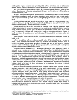deciziilor politice, progresul economico-social general depind de calitatea administratiei, este de înteles atentia 
deosebita ce trebuie acordata problemei formarii, a pregatirii personalului din acest important domeniu de activitate334. 
Dupa cum cunoastem, formele si domeniile de actiune ale administratiei publice sunt extrem de variate, de unde 
deducem ca acest caracter multilateral si specializat al activitatii la care ne referim determina implicit specializarea 
functiilor în administratia publica. 
De altfel, în abordarea problemei pregatirii personalului pentru administratia publica, trebuie sa facem deosebire 
între pregatirea necesara pentru functiile administrative de conducere la nivel superior, care au un pronuntat caracter 
politic, functiile administrative de specialitate de nivel superior si functiile pentru care este necesara doar o pregatire 
medie. 
Formarea, pregatirea personalului pentru functii de conducere la nivel superior cu un pronuntat caracter politic, 
consideram ca presupune - pe lânga absolvirea unui institut de învatamânt superior - si o pregatire temeinica în cadrul 
unei scoli superioare, mai ales în probleme de organizare si conducere. 
Formarea personalului ce ocupa functii administrative de specialitate la nivel superior se realizeaza în cadrul 
învatamântului universitar. In functie de ramura sau domeniul de activitate al autoritatii administrative respective 
(finante, planificare, constructii, industrie, agricultura, arhitectura, învatamânt, cultura, sanatate, comert etc.). In cadrul 
acestor autoritati lucreaza economisti, juristi, arhitecti, profesori, ingineri etc. Necesitatea prezentei unor specialisti în 
functiile administrative de specialitate de nivel superior din cadrul diferitelor autoritati ale administratiei publice este 
incontestabila. 
Intre modalitatile de formare a personalului pentru administratia publica, mentionam, de asemenea, formarea la 
locul de munca. 
Indiferent de modalitatea de formare, având permanent în vedere ca “administratia înseamna a conduce cu 
oameni o actiune determinata în favoarea altor oameni”335 si ca valoarea unei administratii, eficienta ei depind, în 
primul rând, de valoarea si productivitatea oamenilor ce o compun, este cazul sa avem permanent în vedere 
necesitatea realizarii unei formari, a unei pregatiri cât mai complete a acestora. Acest deziderat poate fi realizat printr-o 
pregatire profesionala teoretica si practica corespunzatoare. 
Pregatirea profesionala teoretica si practica a personalului din administratia publica trebuie avuta în vedere în 
actiunea de formare a acestora, pornind de la caracterul multilateral si specializat al activitatii în administratia publica, 
caracter ce determina si o pregatire profesionala diferentiata.336 Astfel, pe lânga o temeinica pregatire în domeniul 
dreptului si a stiintei administratiei, competenta profesionala presupune: summum de cunostinte de specialitate (proprii 
ramurii sau domeniului în care actioneaza respectiva autoritate a administratiei publice), experienta în domeniu, 
usurinta de a pune în aplicare aptitudinile intelectuale, precum si ansamblul de atitudini ce predispun persoana la 
aplicarea tuturor posibilitatilor sale intelectuale. Pentru a se obtine o asemenea competenta profesionala, este necesar 
ca în toate sistemele ce asigura formarea, pregatirea personalului pentru administratia publica, sa existe pe de o parte 
o strânsa legatura între procesul de învatamânt si cercetare (în vederea îmbogatirii permanente a programelor de 
învatamânt cu cele mai noi cuceriri ale gândirii contemporane), iar, pe de alta parte, sa se realizeze o mai buna 
legatura între învatamânt si practica. 
Procesul de identificare a necesitatilor generale de formare (cunostinte, aptitudini, atitudini, experiente), pe diferite 
categorii de functii, cât si a perfectionarii profesionale, trebuie sa aiba în vedere faptul ca în conditiile schimbarilor 
fundamentale pe care le traverseaza administratia publica si în general societatea româneasca, anumite “categorii de 
cunostinte” reprezinta o noutate. Unele dintre ele pot fi abordate la nivel de formare, altele la nivel de 
perfectionare/specializare, iar altele, facultativ, pentru o “reculturalizare” în noul context administrativ. In acest sens, si 
numai cu titlu de sugestie, putem afirma ca nevoia de formare/perfectionare la nivel de cunostinte poate fi prezentata 
sub forma unor module, iar acestea pot fi detaliate pe teme, avându-se în vedere interviuri si chestionare aplicate 
functionarilor publici, precum si responsabilitatile si sarcinile rezultate din fisa postului. 
Principalele module ar fi: drept administrativ; managementul general; resursele umane în administratia publica; 
tehnici de comunicare; informatica în administratia publica; finantele publice si bugetele locale; urbanism si 
amenajarea teritoriului; servicii publice; economia de piata; protectia mediului înconjurator; sisteme de administratie 
publica locala din tari democratice. 
334 Carl E.Lutrin/Allen K.Settle, American Public Administration. Concepts and cases, Third Edition, Prentice-Hall, Inc., Enflewood, New Jersey, 1985; Boutall Trevor, 
La guida del buon manager, Ed.Franco Angeli, Milano, 1998. 
335Escoube Pierre, Les Hommes dans l’Administration, în “Traité de Science Administrative”, Mouton, Paris, 1966. 
336 The Education and Training of Public Servants, published by NISPAcee, Portoroz, 1994. 
 