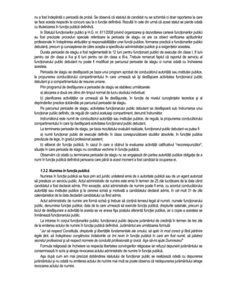 nu a fost îndeplinita o perioada de proba. Se observa ca statutul de candidat nu se schimba ci doar raportarea la care 
se face acesta respectiv la concurs sau la o functie definitiva. Rezulta în cele din urma ca acest statut se pierde odata 
cu titularizarea în functia publica definitiva. 
In Statutul functionarilor publici si H.G. nr. 611/2008 privind organizarea si dezvoltarea carierei functionarilor publici 
au fost precizate proceduri speciale referitoare la perioada de stagiu ce are ca obiect verificarea aptitudinilor 
profesionale în îndeplinirea atributiilor si responsabilitatilor unei functii publice, formarea practica a functionarilor publici 
debutanti, precum si cunoasterea de catre acestia a specificului administratiei publice si a exigentelor acesteia. 
Durata perioadei de stagiu a fost reglementata la 12 luni pentru functionarii publici de executie din clasa I, 8 luni 
pentru cei din clasa a II-a si 6 luni pentru cei din clasa a III-a. Trebuie remarcat faptul ca raportul de serviciu al 
functionarului public debutant nu poate fi modificat pe parcursul perioadei de stagiu ci numai odata cu încheierea 
acesteia. 
Perioada de stagiu se desfasoara pe baza unui program aprobat de conducatorul autoritatii sau institutiei publice, 
la propunerea conducatorului compartimentului în care urmeaza sa îsi desfasoare activitatea functionarul public 
debutant si a compartimentului de resurse umane. 
Prin programul de desfasurare a perioadei de stagiu se stabilesc urmatoarele: 
a) alocarea a doua ore zilnic din timpul normal de lucru studiului individual; 
b) planificarea activitatilor ce urmeaza sa fie desfasurate, în functie de nivelul cunostintelor teoretice si al 
deprinderilor practice dobândite pe parcursul perioadei de stagiu. 
Pe parcursul perioadei de stagiu, activitatea functionarului public debutant se desfasoara sub îndrumarea unui 
functionar public definitiv, de regula din cadrul aceluiasi compartiment, denumit îndrumator. 
Indrumatorul este numit de conducatorul autoritatii sau institutiei publice, de regula, la propunerea conducatorului 
compartimentului în care îsi desfasoara activitatea functionarul public debutant. 
La terminarea perioadei de stagiu, pe baza rezultatului evaluarii realizate, functionarul public debutant va putea fi: 
a) numit functionar public de executie definitiv în clasa corespunzatoare studiilor absolvite, în functiile publice 
prevazute de lege, în gradul profesional asistent; 
b) eliberat din functia publica, în cazul în care a obtinut la evaluarea activitatii calificativul “necorespunzator”, 
situatie în care perioada de stagiu nu constituie vechime în functia publica. 
Observam ca odata cu terminarea perioadei de stagiu nu se angajeaza din partea autoritatii publice obligatia de a 
numi în functia publica definitiva persoana care pâna la acest moment a fost candidat la ocuparea ei. 
1.3.2. Numirea în functia publica 
Numirea în functia publica se face prin act juridic unilateral emis de o autoritate publica sau de un agent autorizat 
sa presteze un serviciu public. Actul administrativ de numire este emis în termen de 25 zile lucratoare de la data când 
candidatul a fost declarat admis. Prin exceptie, actul administrativ de numire poate fi emis, cu acordul conducatorului 
autoritatii sau institutiei publice si la cererea scrisa si motivata a candidatului declarat admis, în cel mult 31 de zile 
calendaristice de la data declararii candidatului ca fiind admis. 
Actul administrativ de numire are forma scrisa si trebuie sa contina temeiul legal al numirii, numele functionarului 
public, denumirea functiei publice, data de la care urmeaza sa exercite functia publica, drepturile salariale, precum si 
locul de desfasurare a activitatii la acesta se va anexa fisa postului aferenta functiei publice, iar o copie a acesteia se 
înmâneaza functionarului public. 
La intrarea în corpul functionarilor publici, functionarul public depune juramântul de credinta în termen de trei zile 
de la emiterea actului de numire în functia publica definitiva. Juramântul are urmatoarea formula: 
“Jur sa respect Constitutia, drepturile si libertatile fundamentale ale omului, sa aplic în mod corect si fara partinire 
legile tarii, sa îndeplinesc constiincios îndatoririle ce îmi revin în functia publica în care am fost numit, sa pastrez 
secretul profesional si sa respect normele de conduita profesionala si civica. Asa sa-mi ajute Dumnezeu!” 
Formula religioasa de încheiere va respecta libertatea convingerilor religioase iar refuzul depunerii juramântului se 
consemneaza în scris si atrage revocarea actului administrativ de numire în functia publica. 
Asa dupa cum am mai precizat dobândirea statutului de functionar public se realizeaza odata cu depunerea 
juramântului si nu odata nu emiterea actului de numire mai mult se poate observa ca nedepunerea juramântului atrage 
revocarea actului de numire. 
 