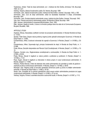 Teodorescu, Anibal, Tratat de drept administrativ, ed. I, Institutul de Arte Grafice „Eminescu” SA, Bucuresti, 
1929, vol. I si II. 
Vedinas, Verginia, Statutul functionarilor publici, Ed. Nemira, Bucuresti, 1998. 
Vermeulen, Jean, Statutul functionarilor publici, Institutul de Arte Grafice „Vremea”, Bucuresti, 1933, p. 309. 
Vermeulen, Jean, Curs de drept administrativ, editat de Societatea Studentilor în Drept, Universitatea 
Bucuresti, 1941. 
Vermeulen, Jean, Evolutia dreptului administrativ roman, Institutul de Arte Grafice „Vremea”, Bucuresti, 1943. 
Vida, Ioan, Puterea executiva si administratia publica, RA Monitorul Oficial, Bucuresti, 1994. 
Ziller, Jacques, Administrations comparees,Montchrestien, Paris, 1993. 
Ziller, Jacques, Egalite et merite, L’acces a la fonction publique dans les etats de la Communaute Europeene, 
Bruylant, Bruxelles, 1988. 
ARTICOLE, STUDII 
Anghene, Mircea, Necesitatea codificarii normelor de procedura administrativa, în Revista Româna de Drept, 
nr. 1/1973. 
Apostol, Tofan Dana, Despre natura juridica si regimul juridic aplicabil ordonanselor Guvernului, în Revista de 
Drept Public nr. 1/1995. 
Constantinescu, Mihai, Continutul ordonantei de urgenta a Guvernului, în Revista „Dreptul”, nr. 8/1998, p. 30- 
35. 
Constantinescu, Mihai, Suprematia legii, principiu fundamental de drept, în Revista de Drept Public, nr. 1- 
2/1996. 
Criste, Mircea, Deciziile interpretative ale Plenului Curtii Constitutionale, în Revista „Dreptul”, nr. 5/1995, p. 10- 
12. 
Popescu, Corneliu Liviu, Reglementarea constitutionala a contraventiilor, în Revista de Drept Public nr. 1- 
2/1996, p. 80-83. 
Preda, Mircea, Discutii în legatura cu natura juridica a prefectului si prefecturii, în Revista „Dreptul” nr. 
12/1992, p. 17-21. 
Popa, Eugen, Discutii în legatura cu interventia în interes propriu în cazul contenciosului administrativ, în 
Revista „Dreptul” nr. 1/1995. 
Petrescu, Rodica Narcisa, Criterii de distinctie între actele administrative de autoritate si actele de gestiune – 
implicatii pe planul contenciosului administrativ, în Revista „Dreptul” nr. 10/1992, p. 39-45. 
Romosan, Ioan, Regimul juridic al bunurilor apartinând domeniului public si privat al unitatilor administrativ-teritoriale, 
în Revista de Drept Public nr. 1/1995, p. 87-93. 
Santai, Ioan, Exceptiile de la controlul judecatoresc direct asupra actelor administrative prevazute de Legea 
contenciosului administrativ, în Revista „Dreptul” nr. 4/1992, p. 47 si urm. 
Vedinas, Verginia, Primarul, autoritate executiva a autonomiei locale, în Revista „Dreptul” nr. 6/1997, p. 7-15. 
