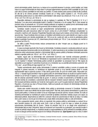 privind administratia publica. Acest lucru nu trebuie sa ne surprinda deoarece în principiu, potrivit traditiei, prin însasi 
natura sa Legea fundamentala are drept obiect în principal reglementarea raporturilor dintre autoritatile de vârf si mai 
putin cele ce privesc autoritatile de nivel mediu sau periferic. Cu toate acestea putem aprecia ca fata de alte Constitutii, 
din alte tari si din diverse perioade Constitutia noastra are un întreg capitol (Capitolul V, art. 116-123) privind 
administratia publica precum si unele referiri la administratie în alte sectiuni sau articole (art. 16 al. 4, art. 21 al. 4, art. 
37 al. 2, art. 73 al. 3 lit. k si o, art. 102 al. 1). 
Dispozitiile referitoare la administratia de stat se regasesc în capitolele din Titlul III (Capitolele II, III, IV si V 
Sectiunea 1) iar cele privind administratia locala în Capitolul V Sectiunea a 2-a din acelasi Titlu III. Este necesar sa 
precizam totusi ca prevederile art. 123 privind institutia prefectului se regasesc la capitolul privind administratia locala 
desi prefectul este de drept reprezentantul guvernului (deci al statului) pe plan local. 
Constitutia noastra consacra un regim semiparlamentar (semiprezidential) cu un executiv bicefal în care 
Presedintele este seful executivului alaturi de Guvern condus de un prim-ministru65. Distributia competentelor nu 
comporta o dyarhie la vârf, deoarece Presedintele Republicii este singurul sef al statului, primul-ministru nefiind decât 
secundul sau. Totusi Constitutia tinde sa creeze un bicefalism administrativ pe de o parte datorita unor reguli cu privire 
la contrasemnarea unor decrete presidentiale (art. 100) iar pe de o parte prin cele cu privire la participarea sefului 
statului la sedintele Guvernului (art. 87), desemnarea primului-ministru (art. 103 al. 1) sau revocarea unor membrii ai 
guvernului (art. 85 al. 2). 
De altfel si actele Primului-ministru trebuie contrasemnate de catre “ministrii care au obligatia punerii lor în 
executare” (art. 108 al. 4). 
In ceea ce priveste raporturile între Guvern si Administratie, Constitutia consacra o constructie juridica prin care se 
încearca separarea domeniului politic de cel administrativ, în cadrul executivului si sa concilieze doua elemente relativ 
antinomice adica subordonarea colectiva a Administratiei fata de puterea politica si libertatea individuala (autonomia 
relativa) a agentilor publici (art. 102 al. 1, art. 107 al. 1, art. 109 al. 1). 
Asadar, regula este ca Administratia este subordonata Guvernului care “exercita conducerea generala a 
administratiei publice” (art. 102 al.1) iar “Ministerele se organizeaza numai în subordinea Guvernului”. In Sectiunea a 
1-a din Capitolul V intitulata “Administratia publica centrala de specialitate” se precizeaza însa ca “Alte organe de 
specialitate se pot organiza în subordinea Guvernului ori a ministerelor sau ca autoritati administrative autonome” (art. 
116), care “...se pot înfiinta prin lege organica” (art. 117 al. 3). 
Textele susmentionate releva pozitia Administratiei în sistemul autoritatilor publice si anume ca aceasta este 
integrata în puterea executiva, nu beneficiaza de legitimitate proprie si nu-si exercita puterea decât în numele 
reprezentantilor alesi ai poporului suveran, în fata carora guvernul este, din punct de vedere politic, raspunzator (art. 
109 al. 1). Aceasta regula semnifica în fapt ca agentii publici din administratie trebuie sa asculte de superiorii ierarhici. 
Intrebari se pot formula în legatura cu autoritatile administrative autonome a caror independenta pare a proveni mai 
ales din absenta subordonarii ierarhice fata de guvern. In acest joc complex al subordonarii si al libertatii se poate 
remarca tendinta de consolidare a subordonarii atât de necesara mentinerii coeziunii sistemului. Astfel, a aparut ca 
fiind necesara admiterea existentei unor functii de nivel superior care nu pot fi ocupate decât prin decizia Presedintelui 
Republicii, a Guvernului sau doar a Primului-ministru. Astfel sunt posturile unor directori din Administratia centrala, de 
prefecti, de ambasadori etc. 
Acesta este modelul democratic al relatiilor dintre politica si administratie consacrat în Constitutie. Realitatea 
practica este în multe cazuri diferita însa de acest model juridic66. Mai întâi, daca puterea administrativa nu poate sa se 
opuna puterii politice, nu trebuie sa credem ca ea se multumeste sa execute automat, mecanic ordinele. De multe ori 
rezistenta administratiei se manifesta prin aceea ca serviciile îsi stabilesc obiectivele, hotarasc asupra unor optiuni, îsi 
elaboreaza politicile, desprinzându-se astfel într-o oarecare masura de subordonarea lor fata de cei alesi. In al doilea 
rând, putem sesiza un anume gen de simbioza care uneste elitele conducatoare politice cu cele administrative. 
Dintr-o perspectiva istorica, putem afirma ca raporturile între puterea politica si administratie au evoluat într-un 
sens favorabil acestuia din urma pâna acolo încât o tara ca Suedia a putut sa nege cu valoare de principiu 
subordonarea Administratiei fata de Guvern. Trebuie sa precizam însa ca nu se neaga orice subordonare a 
Administratiei fata de drept. Dimpotriva, faptul ca functionarii sunt inamovibili ca si judecatorii, si-si exercita functiile în 
conditii de perfecta independenta, nu împiedica situatia ca responsabilitatea lor sa fie verificata de autoritatile judiciare, 
la care se adauga controlul exercitat asupra lor de institutia Ombudsman-ului. Spoil System dupa ce a fost un sistem 
65 M. Constantinescu, A. Iorgovan, I. Muraru, E.S. Tanasescu, Constitutia României revizuita – comentarii si explicatii, Editura All Beck, Bucuresti, 
2004, pg. 145 si 157. 
66 Ioan Alexandru, Politica, administratie, justitie, Editura All Beck, Bucuresti 2004, pg. 76 si urm; pg. 119 si urm. 
 