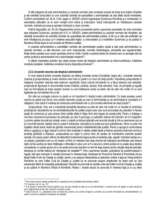 O alta categorie de acte administrative cu caracter normativ care constituie izvoare de drept sunt actele ministrilor 
si ale celorlalti conducatori ai unor autoritati centrale de specialitate a administratiei de stat altele decât ministerele. 
Conform prevederilor art. 46 al. 3 din Legea nr. 90/2001 privind organizarea Guvernului României si a ministerelor, în 
exercitarea atributiilor ce le revin ministrii emit ordine si instructiuni. Daca instructiunile au întotdeauna caracter 
normativ, ordinele pot avea si caracter individual nu doar normativ. 
Potrivit dispozitiilor art. 26 din Regulamentul privind procedurile pentru supunerea proiectelor de acte normative 
spre adoptare Guvernului, aprobat prin H.G. nr. 55/2001, actele administrative cu caracter normativ ale ministrilor, ale 
celorlalti conducatori de autoritati centrale de specialitate ale administratiei publice, la fel ca si cele ale prefectilor se 
emit întotdeauna pe baza si în vederea executarii legilor, a ordonantelor si a hotarârilor Guvernului si se publica în 
Monitorul Oficial dupa ce sunt avizate de Ministrul Justitiei. 
In practica administrativa a autoritatilor centrale ale administratiei publice exista si alte acte administrative cu 
caracter normativ, cu alte denumiri, cum sunt: instructiunile, normele metodologice, precizarile sau regulamentele. 
Multe dintre acestea sunt uneori aprobate printr-un Ordin. Exista o practica destul de diversa care nu serveste ideii de 
ordine juridica si administrativa într-o administratie moderna77. 
In sfârsit majoritatea autorilor dau drept izvoare scrise ale dreptului administrativ si ordinul prefectului, hotarârea 
consiliului judetean, hotarârea consiliului local si dispozitia primarului78. 
2.2.2. Izvoarele nescrise ale dreptului administrativ 
În mod obisnuit printre izvoarele dreptului se disting izvoarele scrise (Constitutia, legea etc.), izvoarele nescrise 
(cutuma si jurisprudenta) si uneori doctrina care însa nu poate fi un izvor de drept pozitiv. Includerea jurisprudentei în 
categoria izvoarelor nescrise este oarecum nepotrivita. Daca cutuma într-adevar nu a facut obiectul unei redactari, 
jurisprudenta figureaza în documentele scrise (hotarâri, sentinte, decizii). Este adevarat, însa, ca principiile si regulile 
care se formuleaza pe baza acestor izvoare nu sunt totdeauna scrise ca atare; ele de cele mai multe ori nu sunt 
legiferate sau formalizate într-un fel. 
Din câte se cunoaste cutuma nu joaca un rol important în dreptul nostru administrativ. Cu toate acestea uneori 
cutuma se aplica sub forma unor practici devenite uzuale pe care si Administratia si cei administrati le considera a fi 
obligatorii, chiar daca în instanta de contencios administrativ ele nu pot constitui elemente de drept pozitiv79. 
Jurisprudenta, însa, are o importanta deosebita deoarece ea este de cele mai multe ori un rezultat al controlului 
jurisdictional, deosebindu-se de sentintele/deciziile de justitie propriu-zise care sunt pronuntate de judecator în fiecare 
speta de contencios si care privesc direct partile aflate în litigiu fiind strict legate de aceste parti. Pentru a întelege a 
mai bine mecanismul procesului de judecata, pe care îl parcurge un judecator trebuie sa încercam sa ni-l imaginam. 
La prima vedere lucrurile par simple: avem o regula ce trebuie aplicata unei anumite situatii si într-un asemenea caz se 
ia o anumita decizie. Asadar totul ar putea fi mecanizat, calculatorul ar putea lua locul judecatorului. Nimic nu este mai 
înselator decât acest model de gândire mecanicista pentru hotarârile/deciziile justitiei. Pentru a ajunge la confruntarea 
dintre o norma si un fapt, trebuie în primul rând analizate în detaliu datele faptei si trebuie apreciat continutul normei si 
tendinta generala a dreptului. Jurisprudenta se naste în primul rând din partea de incertitudine inerenta acestor 
operatii. De aceea putem afirma ca elaborând fundamentul logico-juridic al sentintei sale, asadar motivând solutia ce o 
va adopta, judecatorul are un rol creator, el fiind un interpret care este chemat sa hotarasca semnificatia care trebuie 
data normei juridice iar daca întâlneste o dificultate în plus cum ar fi o lacuna a ordinii juridice el nu poate sa-si decline 
competenta, nu poate spune ca nu se poate pronunta neavând un text de lege expres pentru situatia dedusa judecatii, 
deoarece ar comite delictul de “denegrare de dreptate”80. Într-o asemenea situatie, judecatorul îsi autoformuleaza o 
regula. Iata spre exemplu în situatia recursului în interesul legii, declansat de Procurorul General al Parchetului de pe 
lânga Înalta Curte de Casatie si Justitie, pentru a se asigura interpretarea si aplicarea unitara a legii pe întreg teritoriul 
României se cere Înaltei Curti de Casatie si Justitie sa se pronunte asupra chestiunilor de drept care au fost 
solutionate diferit de instantele judecatoresti. Deciziile se pronunta de sectiile unite ale Înaltei Curti de Casatie si Justitie 
si se publica în Monitorul Oficial al României, Partea I. Aceste decizii se pronunta în interesul legii si nu au efect 
77 Vom reveni asupra acestei problematici în capitolul privind autoritatile administratiei publice. 
78 A. Iorgovan, op. cit., pg. 127. 
79 A se vedea în acest sens cutuma aplicarii unor vize sau rezolutii ce apar pe un act administrativ, o practica care, de regula, nu este impusa de 
vre-o reglementare scrisa, dar a devenit o practica uzuala. 
80 Codul Civil (art. 3), „Judecatorul care va refuza de a judeca, sub cuvânt ca legea nu prevede, sau ca este întunecata sau neîndestulatoare, va 
putea fi urmarit ca culpabil de denegrare de dreptate”. 
 