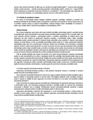 structuri mixte, ierarhic-functionale. De altfel, asa cum rezulta si din reglementarile legale103, „Guvernul este autoritatea 
publica a puterii executive ... exercita conducerea generala a administratiei publice”, conform art. 1 Legea 90/2001 
privind organizarea si functionarea Guvernului României si a ministerelor104, deci administratia este organizata sub 
forma unei structuri articulate, cu o functionalitate coerenta, care are în vârful ierarhiei Guvernul. 
1.2. Criteriile de constituire în sistem 
Prin sistem al administratiei publice întelegem totalitatea organelor, autoritatilor, institutiilor si serviciilor care 
realizeaza activitatea de administratie publica, de organizare a executarii si de executare în concret a legii si între care 
se stabilesc raporturi juridice ce asigura functionalitatea, coerenta întregului sistem. Modalitatile de constituire în 
sistem, asa numitele criterii în doctrina de specialitate, au fost identificate ca fiind: 
Criteriul teritorial 
Într-o viziune traditionala, acest criteriu sta la baza împartirii autoritatilor administratiei publice în autoritati centrale 
si autoritati locale, dupa raza teritoriala în care poate actiona autoritatea publica respectiva. Într-o conceptie relativ mai 
noua motivarea structurii teritoriale a administratiei publice o constituie colectivitatea de cetateni pentru care 
actioneaza, ale caror interese le gestioneaza respectiva autoritate a administratiei publice. Astfel, autoritatile 
administratiei publice centrale actioneaza în interesul întregii colectivitati umane existente în sistemul social global, 
respectiv, la nivelul statului, în timp ce autoritatile administratiei publice locale au în vedere solutionarea intereselor 
colectivitatilor locale, deci, într-o anumita parte a teritoriului, interese care, bineînteles, sunt armonizate cu interesele 
generale. Având în vedere acest rationament, ne putem da seama mai bine care este deosebirea dintre autoritatile 
administratiei publice locale (consiliile locale si primarii) si diversele servicii publice deconcentrate ale administratiei 
publice centrale de specialitate (ministere si alte organe de specialitate) care actioneaza într-o anumita zona teritoriala 
si care sunt structuri exterioare (teritoriale) ale anumitor autoritati administrative centrale (de stat). 
Fata de aceasta explicatie este necesar sa precizam ca în cadrul structurii teritoriale a organelor administratiei 
publice nu este recomandabil sa se cultive o departajare stricta între autoritatile administratiei publice locale si cele 
centrale, respectiv serviciile publice deconcentrate. Relatiile între aceste autoritati sunt foarte variate, ele exprimând fie 
o centralizare accentuata, fie o autonomie diferentiata. Caracteristica pregnanta, esentiala, fiind însa colaborarea între 
ele, asigurata în principal prin prefect, autoritate a administratiei publice creata în acest scop. O problema deosebita 
legata de structura teritoriala a administratiei o constituie gradul de autonomie functionala a autoritatilor locale. 
A. Evolutia organizarii administrativ-teritoriale în România 
Organizarea administrativ-teritoriala constituie o alta problema importanta, necesar a fi abordata în contextul 
studierii structurilor administratiei publice105. 
Orice organizare administrativ-teritoriala are menirea de a asigura cresterea eficientei activitatii autoritatilor publice, 
sporirea initiativei si operativitatii acestora în serviciul public, îmbunatatirea legaturilor dintre autoritatile centrale si 
locale, în special cu unitatile de baza, asigurarea unui control mai eficient si a unui sprijin mai competent unitatilor 
administrativ-teritoriale106. 
Viata a demonstrat ca progresul general al societatii este indisolubil legat de organizarea judicioasa a teritoriului si 
a administratiei locale, care favorizeaza amplasarea rationala a investitiilor publice pe cuprinsul tarii, dezvoltarea 
armonioasa a diferitelor zone si localitati. Perfectionarea structurii administrativ-teritoriale reprezinta o pârghie 
importanta pentru realizarea optima a functiilor administratiei publice în statul de drept. 
Organizarea administrativa a teritoriului tarii intereseaza nu numai administratia publica, ci întregul sistem de 
autoritati si servicii publice. Modul în care este înfaptuita organizarea administrativ-teritoriala influenteaza profund 
însusi continutul activitatii diferitelor autoritati publice. 
103 Nu numai reglementarile actuale cuprind astfel de prevederi ci si unele din cele abrogate, Legea nr. 37/1990 pentru organizarea si functionarea 
Guvernului, publicata în Monitorul Oficial al României nr. 137 din 7 decembrie 1990 prevedea în art. 1 „Guvernul României ... exercita, în 
conformitate cu legea, administratia publica pe întreg teritoriul tarii”. 
104 Legea nr. 90/2001 privind organizarea si functionarea Guvernului României si a ministerelor publicata în Monitorul Oficial al României nr. 164 
din 2 aprilie 2001. 
105 N.Cicu, I.Alexandru, Perfectionarea continua a aparatului de stat si reflectarea sa pe plan legislativ, în Drept românesc contemporan, Editura 
Stiintifica si Enciclopedica, Bucuresti 1977. 
106 V. Patulea, Coordonatele juridice de evolutie a institutiei descentralizarii administrative, în revista Dreptul nr.9/1991; I.Alexandru, Structuri, 
mecanisme si institutii administrative. Analiza comparativa, vol.I, ed.II, EdituraSylvi, Bucuresti, 1996. 
 