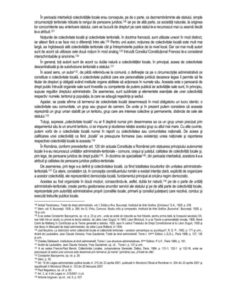 În perioada interbelica colectivitatile locale erau concepute, pe de o parte, ca dezmembraminte ale statului, simple 
circumscriptii teritoriale ridicate la rangul de persoane juridice,126 iar pe de alta parte, ca societati naturale, la originea 
lor concomitente sau anterioare statului, care se bucura de drepturi pe care statul le-a recunoscut mai cu seama decât 
le-a atribuit.127 
Notiunile de colectivitate locala si colectivitate teritoriala, în doctrina franceza, sunt utilizate uneori în mod distinct, 
iar alteori fara a se face nici o diferenta între ele.128 Pentru unii autori, notiunea de colectivitate locala este mult mai 
larga, ea înglobeaza atât colectivitatile teritoriale cât si întreprinderile publice de la nivel local. Dar cei mai multi autori 
sunt de acord sa utilizeze cele doua notiuni în mod analog,129 întrucât Consiliul Constitutional Francez le-a considerat 
interschimbabile si sinonime.130 
În general, toti autorii sunt de acord cu dubla natura a colectivitatilor locale, în principal, aceea de colectivitate 
descentralizata si de subdiviziune teritoriala a statului.131 
În acest sens, un autor132, de pilda referindu-se la comuna, o defineste ca pe o circumscriptie administrativa ce 
constituie o colectivitate locala, o colectivitate publica care are personalitate juridica deoarece legea îi permite sa fie 
titular de drepturi si obligatii având instituite organe abilitate sa actioneze în numele sau. Aceasta este o persoana de 
drept public întrucât organele sale sunt învestite cu competente de putere publica iar activitatile sale sunt, în principiu, 
supuse regulilor dreptului administrativ. De asemenea, sunt subliniate si elementele esentiale ale unei colectivitati 
respectiv: numele, teritoriul si populatia, la care se adauga resedinta si sediul. 
Asadar, se poate afirma ca termenul de colectivitate locala desemneaza în mod obligatoriu un lucru identic: o 
colectivitate sau comunitate, un grup sau grupuri de oameni. De unde si în prezent putem considera ca aceasta 
reprezinta un grup uman stabilit pe un teritoriu, grup care are interese colective si permanente, distincte de cele ale 
statului.133 
Totusi, expresia „colectivitate locala” nu ar fi deplina numai prin desemnarea sa ca un grup uman precizat prin 
atasamentul sau la un anumit teritoriu, ci se impune si studierea relatiei acestui grup cu altul mai mare. Cu alte cuvinte, 
putem vorbi de o colectivitate locala numai în raport cu colectivitatea sau comunitatea nationala. De aceea si 
calificarea unei colectivitati ca fiind „locala” va presupune formarea (sau existenta) uneia nationale si raportarea 
respectivei colectivitati locale la aceasta.134 
În România, conform prevederilor art. 120 din actuala Constitutie a României prin statuarea principiului autonomiei 
locale li-s-au recunoscut unitatilor administrativ-teritoriale - comuna, orasul si judetul, calitatea de colectivitati locale si, 
prin lege, de persoane juridice de drept public135. În doctrina de specialitate136, din perioada interbelica, acestora li-s-a 
atribuit si calitatea de persoane juridice politico-teritoriale. 
De asemenea, prin lege s-a definit si colectivitatea locala, ca fiind totalitatea locuitorilor din unitatea administrativ-teritoriala. 
137 Ca atare, constatam ca, în conceptia constituantului român a existat intentia clara, explicita de organizare 
a acestor colectivitati, ele reprezentând democratia locala, fundamentul principal al oricarui regim democratic. 
Acestea au fost organizate în doua moduri, consacrându-le, astfel, dubla lor natura,138 pe de o parte de unitati 
administrativ-teritoriale, create pentru gestionarea anumitor servicii ale statului si pe de alta parte de colectivitati locale, 
reprezentate prin autoritati administrative proprii (consiliile locale, primarii si consiliul judetean) care rezolva, conduc si 
executa treburile publice locale. 
126 Anibal Teodorescu, Tratat de drept administrativ, vol. I, Editia a III-a, Bucuresti, Institutul de Arte Grafice „Eminescu” S.A., 1929, p. 239. 
127 Idem, vol. II, Bucuresti, 1935, p. 285; Ion G. Vîntu, Comuna. Studiu critic si comparativ, Institutul de Arte Grafice „Bucovina”, Bucuresti, 1928, p. 
19 si urm. 
128 A se vedea Constantin Bacoyannis, op. cit. p. 23 si urm., unde se arata ca notiunile au fost folosite, pentru prima data, la începutul secolului XX, 
mai întâi într-un studiu cu privire la teoria statului, de catre Léon Duguit, în 1903, Léon Michoud, în a sa Teorie a personalitatii morale, 1906, René 
Carré de Malberg în Contributia sa la Teoria generala a statului, 1920, apoi în cadrul Tratatului de Drept Constitutional al lui Léon Duguit, 1928 si 
mai târziu în Manualul de drept administrativ, de catre Louis Rolland, în 1934. 
129 Joel Boudine, La distinction entre collectivité locale et collectivité teritoriale - variation semantique ou jouridique?, R. D. P., 1992, p. 171 si urm.; 
André de Laubadére, Jean Claude Venezia, Yves Gaudemet, Traité de droit administratif, Tome I, 14eme Edition, L.G.D.J., Paris 1996, p. 127, 135 
si urm. 
130 Charles Debbasch, Institutions et droit administratif, Tome I, Les structure administratives, 5eme Edition, P.U.F., Paris 1999, p. 181. 
131 André de Laubadére, Jean Claude Venezia, Yves Gaudemet, op. cit. , Tome I, p. 137 si urm. 
132 A se vedea Francis-Paul Benoit, Collectivités Locales, Jurisprudence Generale, Dalloz, Paris, 1984, p. 121-1, 132-1 si 132-18, unde se 
precizeaza ca sediul unei comune este desemnat prin termenul „la mairie” (primarie) sau „d’hotel de ville”. 
133 Constantin Bacoyannis, op. cit. p. 29. 
134 Idem, p. 30. 
135 Art. 19 din Legea administratiei publice locale nr. 215 din 23 aprilie 2001, publicata în Monitorul Oficial al României nr. 204 din 23 aprilie 2001 si 
republicata în Monitorul Oficial nr. 123 din 20 februarie 2007. 
136 Paul Negulescu, op. cit. p. 82. 
137 Art. 3, al. 4 din Legea nr. 215/2001 r.l.cit. 
138 Antonie Iorgovan, op.cit., vol. II, p. 537. 
 