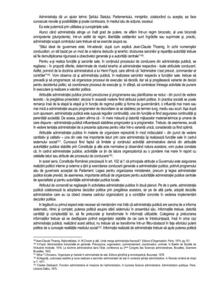 Administratia da un ajutor tehnic Sefului Statului, Parlamentului, ministrilor, colaborând cu acestia; ea face 
cunoscute nevoile si posibilitatile si poate contracara, în mediul sau de actiune, excesul. 
Ea este puternica prin utilitatea si cunostintele sale. 
Atunci când administratia atinge un înalt grad de putere, ne aflam într-un regim birocratic, al unei birocratii 
omnipotente (pluripotente). Intr-un astfel de regim, libertatile cetatenilor sunt îngradite sau suprimate si, practic, 
administratia scapa controlului care trebuie sa se exercite asupra sa. 
“Stilul ideal de guvernare este, într-adevar, dupa cum explica Jean-Claude Thoenig, în ochii numerosilor 
conducatori, un stil bazat pe un mod de a rationa deductiv si ierarhic: diviziunea sarcinilor si repartitia autoritatii trebuie 
sa fie demultiplicarea riguroasa a obiectivelor generale si a autoritatii centrale”149. 
Pentru a-si realiza functiile si sarcinile sale, în continutul procesului de conducere din administratia publica, se 
regasesc - în proportii diferite, determinate de nivelul ierarhic al administratiei respective - toate atributele conducerii. 
Astfel, pornind de la doctrina administrativa a lui Henri Fayol, care afirma ca “Administrer c’est prévoir, commander et 
contrôler”150. Vom observa ca si administratia publica, în realizarea sarcinilor respectiv a functiilor sale, trebuie sa 
prevada si sa programeze; sa organizeze procesul de executie; sa decida, dar sa si pregateasca variante de decizii 
pentru decidentul politic; sa coordoneze procesul de executie si, în sfârsit, sa controleze întreaga activitate de punere 
în executare si realizare a valorilor politice. 
Atributiile administratiei publice privind previziunea si programarea sau planificarea se reduc - din punct de vedere 
teoretic - la pregatirea proiectelor; decizia în aceasta materie fiind atributul puterii politice. In practica sociala se poate 
remarca însa de la etapa la etapa si în functie de regimul politic si forma de guvernamânt, o influenta mai mare sau 
mai mica a administratiei asupra programelor de dezvoltare ce se stabilesc pe termen lung, mediu sau scurt. Asa dupa 
cum spuneam, administratia publica este supusa regulilor continuitatii, una din functiile ei fiind asigurarea continuitatii si 
perenitatii societatii. De aceea, putem afirma ca - în mare masura si datorita mijloacelor material-tehnice si umane de 
care dispune - administratia publica influenteaza stabilirea prognozelor si a programelor. Trebuie, de asemenea, avuta 
în vedere tentatia administratiei de a prezenta optiunea pentru viitor într-o varianta unica, considerata ca fiind optima. 
Atributiile administratiei publice în materie de organizare reprezinta în mod indiscutabil – din punct de vedere 
cantitativ si calitativ – una din cele mai importante laturi prin care administratia îsi realizeaza functiile sale în cadrul 
sistemului social151. Cunoscut fiind faptul ca limitele si continutul activitatii administrative deriva din atributiile 
autoritatilor publice stabilite prin Constitutie si alte acte normative si observând natura acestora, vom putea constata 
ca, în cadrul administratiei publice, activitatile ce tin de latura organizatorica au o pondere mai mare în raport cu 
celelalte laturi sau atribute ale procesului de conducere152. 
In acest sens, Constitutia României precizeaza în art. 102 al.1 ca principala atributie a Guvernului este asigurarea 
realizarii politicii interne si externe a tarii si exercitarea conducerii generale a administratiei publice, potrivit programului 
sau de guvernare acceptat de Parlament. Legea pentru organizarea ministerelor, precum si legea administratiei 
publice locale prevad, de asemenea, importante atributii de organizare pentru autoritatile administratiei publice centrale 
de specialitate si pentru autoritatile administratiei publice locale. 
Atributul de comanda se regaseste în activitatea administratiei publice în doua planuri. Pe de o parte, administratia 
publica colaboreaza la adoptarea deciziilor politice prin pregatirea acestora, iar pe de alta parte, adopta deciziile 
administrative care au ca obiect crearea cadrului organizatoric si a conditiilor concrete în vederea implementarii 
deciziilor politice. 
In legatura cu primul aspect este necesar sa mentionam mai întâi ca administratia publica are sarcina de a informa 
sistematic, ritmic si complet, puterea politica asupra starii sistemului în ansamblul sau. Informatiile trebuie, datorita 
cantitatii si complexitatii lor, sa fie prelucrate si transformate în informatii utilizabile. Culegerea si prelucrarea 
informatiilor trebuie sa se desfasoare potrivit exigentelor stabilite de cei care le întrebuinteaza, însa în orice caz 
administratia publica, realizând acest atribut, nu trebuie sa se transforme într-un filtru-obstacol în fata efortului puterii 
politice de a cunoaste realitatile mediului social153. Informatia realizata de administratie trebuie sa ajute puterea politica 
149Jean-Claude Thoenig, Rationalitatea, în: M.Crozier si altii, Unde merge administratia franceza?, Editura d’Organisation, Paris, 1974, pg.151. 
150 H.Fayol, Administration Industrielle en générale. Prévoyance, organisation, commendement, coordonation, controle, în Buletin de Société de 
l’Industrie minérale, 1916; La doctrine administrative dans l’Etat, conférence au 2ème Congrès des Sciences administratives, Bruxelles, Goemere 
Bruxelles, 1923. 
151 Mihai T.Oroveanu, Organizare si metode în administratia de stat, Editura stiintifica si enciclopedica, Bucuresti, 1978. 
152 Al.Negoita, Judicioasa stabilire si buna realizare a sarcinilor administratiei de stat în contextul stiintei administrative, în Revista româna de drept 
nr.7, 1971. 
153 Charles Debbasch, Fonction administrative et missions de l’administration, în lucrarea Science administrative, Administration publique, Paris, 
Librairie Dalloz, 1975. 
 