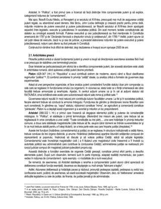 Aristotel, în “Politica”, a fost primul care a încercat sa faca distinctie între componentele puterii si sa explice, 
categorisind notiunea de “comandament”. 
Mai apoi, filosofii Evului Mediu, ai Renasterii si ai secolului al XVII-lea, preocupati mai mult de asigurarea unitatii 
puterii regale, au abandonat acest demers. Mai târziu, John Locke defineste si creeaza practic pentru prima data, 
notiunile moderne de putere executiva si putere judecatoreasca, iar filosofii secolului al XVIII-lea devin apologetii 
separarii între legislativ, executiv si judecatoresc în societatea politica. Din acel moment, textele constitutionale ale 
statelor au omologat aceasta formula. Puterea executiva si cea judecatoreasca au fost mentionate în Constitutia 
americana din 1787 si de “Declaratia franceza a drepturilor omului si cetateanului”, din 1789.15 Astfel, putem spune ca 
cel putin ideea de executiv, daca nu si cea de judiciar, a precedat elaborarea notiunilor de putere executiva si putere 
judecatoreasca, notiuni care ulterior au fost preluate în Constitutii. 
Continutul lor ramâne înca dificil de delimitat, desi dezbaterea a început acum aproape 2500 de ani. 
2.1. Antichitatea greaca 
Filosofia politica antica a cautat fundamentul puterii si uneori a reusit sa directioneze exercitarea acesteia fara însa 
a se preocupa de stabilirea unei terminologii precise. 
Doar Aristotel se particularizeaza prin efortul de a identifica componentele puterii, dar aceasta abordare este uitata 
în antichitatea romana, când apararea unitatii puterii devine prioritara. 
Platon (428-347 I.Hr.) în “Republica” a avut contributii extrem de moderne, atunci când a facut clasificarea 
regimurilor “politice”16. El combina cercetarea în privinta “cetatii” ideale, cu analiza critica a formelor de guvernare deja 
experimentate. 
Adept al unei perspective organiciste, el face analiza puterii considerând functiile statului doar prin comparatie cu 
cele care se regasesc în functionarea omului (ca organism). In viziunea sa, statul este ca o fiinta omeneasca ale carei 
facultati trebuie armonizate si ierarhizate. Asadar, în centrul actiunii umane ca si în cel al actiunii statului sta 
RATIUNEA; omul echilibrat este acela care subordoneaza ratiunii sale inima si poftele sale.17 
Guvernarea ratiunii rezulta în mod natural prin contributia tuturor facultatilor umane. La fel si în societatea politica, 
fiecare element trebuie sa conduca la armonia întregului. Functiunea de gândire si directionare revine filosofilor care 
sunt considerati, în gândirea sa, “capul” statului, razboinicii constituie “inima”, iar agricultorii si comerciantii constituie 
“pântecele”. Platon nu a depasit acest organicism si a acordat si miturilor un loc preponderent. 
Aristotel (388-322 I. Hr.) e primul care încearca sa degajeze elementul politic si puterea de consideratiile 
mitologice. In “Politica”, el stabileste o prima terminologie, diferentiind trei misiuni ale puterii, care trebuie sa se 
regaseasca în orice constituire a unei cetati. “Toate constitutiile au trei parti..... una care hotaraste în privinta treburilor 
comune, a doua care stabileste magistraturile (câte trebuie sa fie, asupra caror domenii se întinde suveranitatea lor si 
în ce mod trebuie stabilit pentru a fi alesi titularii), iar a treia parte este cea care împarte justitia (dreptatea).18 
Aceste trei functiuni (hotarârea, comandamentul si justitia) ce se regaseau în structura institutionala a cetatii Atena, 
trebuie conduse de trei organe distincte, si anume: Hotarârea (deliberarea) apartine Adunarii cetatenilor compusa din 
reprezentanti ai poporului, însarcinati sa discute si sa voteze politica Cetatii, adica sa adopte legislatia; 
Comandamentul este încredintat magistratilor civili ( a fi titularul unei magistraturi civile înseamna a fi învestit cu 
autoritate politica sau administrativa care contribuie la conducerea Cetatii); administrarea justitiei se realizeaza prin 
corpul judiciar compus din magistrati judiciari-judecatorii propriu-zisi. 
Aceasta distinctie a functiilor exercitate de organele Cetatii grecesti, constituie primul efort pentru a descifra 
elementele puterii. Dupa cum observam, termenii sunt în parte imprecisi, adaptati realitatii momentului, dar putem 
vedea în notiunea de comandament - spre exemplu - o modalitate de a numi executivul. 
Se remarca, de asemenea, ca Aristotel stabileste o ierarhie a componentelor puterii atunci când apreciaza ca 
deliberarea constituie functia esentiala, deoarece ea depaseste cu mult simpla “fabricare a legilor”. 
Astfel, Adunarea delibereaza si hotaraste pacea si razboiul, pronunta pedeapsa capitala, pedeapsa cu exilul sau 
confiscarea averii, putând, de asemenea, sa ceara socoteala magistratilor. Observam, deci, ca “deliberarea” amesteca 
atributiile legislative cu cele de politie, de finante, de justitie penala si de administratie. 
15 Jean-Paul Valette, Le pouvoir exécutif en France de 1789, a nos, jours, Editura Ellipses, Paris, 1999, pg.5 si urm. 
16 A se vedea pentru detalii, N. Popa, I.Dogaru, Ghe. Danisor, Dan Claudiu Danisor, Filosofia Dreptului - Marile Curente, Editura All Beck, 
Bucuresti, 2002, pg. 19 si urm. 
17 Platon, Republica, în Opere vol. V, Editura Stiintifica si Enciclopedica, Bucuresti, 1986, pg. 309 si urm. 
18 Aristotel, Politica, vol. IV-XIV, Politica, Editura Antet, 1996. 
 
