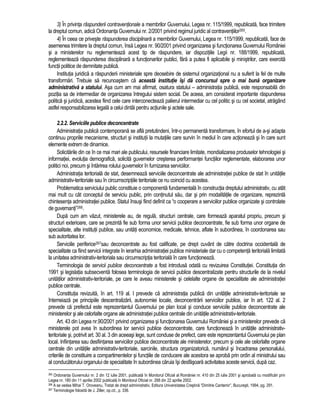 3) În privinta raspunderii contraventionale a membrilor Guvernului, Legea nr. 115/1999, republicata, face trimitere 
la dreptul comun, adica Ordonanta Guvernului nr. 2/2001 privind regimul juridic al contraventiilor265. 
4) În ceea ce priveste raspunderea disciplinara a membrilor Guvernului, Legea nr. 115/1999, republicata, face de 
asemenea trimitere la dreptul comun, însa Legea nr. 90/2001 privind organizarea si functionarea Guvernului României 
si a ministerelor nu reglementeaza acest tip de raspundere, iar dispozitiile Legii nr. 188/1999, republicata, 
reglementeaza raspunderea disciplinara a functionarilor publici, fara a putea fi aplicabile si ministrilor, care exercita 
functii politice de demnitate publica. 
Institutia juridica a raspunderii ministeriale spre deosebire de sistemul organizational nu a suferit la fel de multe 
transformari. Trebuie sa recunoastem ca aceasta institutie îsi da concursul spre o mai buna organizare 
administrativa a statului. Asa cum am mai afirmat, osatura statului – administratia publica, este responsabila din 
pozitia sa de intermediar de organizarea întregului sistem social. De aceea, am considerat importante raspunderea 
politica si juridica, acestea fiind cele care interconecteaza palierul intermediar cu cel politic si cu cel societal, atragând 
astfel responsabilizarea legala a celui dintâi pentru actiunile si actele sale. 
2.2.2. Serviciile publice deconcentrate 
Administratia publica contemporana se afla pretutindeni, într-o permanenta transformare, în efortul de a-si adapta 
continuu propriile mecanisme, structuri si institutii la mutatiile care survin în mediul în care actioneaza si în care sunt 
elemente extrem de dinamice. 
Solicitarile din ce în ce mai mari ale publicului, resursele financiare limitate, mondializarea produselor tehnologiei si 
informatiei, evolutia demografica, solicita guvernelor cresterea performantei functiilor reglementate, elaborarea unor 
politici noi, precum si întarirea rolului guvernelor în furnizarea serviciilor. 
Administratia teritoriala de stat, desemneaza serviciile deconcentrate ale administratiei publice de stat în unitatile 
administrativ-teritoriale sau în circumscriptiile teritoriale ce nu coincid cu acestea. 
Problematica serviciului public constituie o componenta fundamentala în constructia dreptului administrativ, cu atât 
mai mult cu cât conceptul de serviciu public, prin continutul sau, dar si prin modalitatile de organizare, reprezinta 
chintesenta administratiei publice. Statul însusi fiind definit ca “o cooperare a serviciilor publice organizate si controlate 
de guvernanti”266. 
Dupa cum am vazut, ministerele au, de regula, structuri centrale, care formeaza aparatul propriu, precum si 
structuri exterioare, care se prezinta fie sub forma unor servicii publice deconcentrate, fie sub forma unor organe de 
specialitate, alte institutii publice, sau unitati economice, medicale, tehnice, aflate în subordinea, în coordonarea sau 
sub autoritatea lor. 
Serviciile periferice267sau deconcentrate au fost calificate, pe drept cuvânt de catre doctrina occidentala de 
specialitate ca fiind servicii integrate în ierarhia administratiei publice ministeriale dar cu o competenta teritoriala limitata 
la unitatea administrativ-teritoriala sau circumscriptia teritoriala în care functioneaza. 
Terminologia de servicii publice deconcentrate a fost introdusa odata cu revizuirea Constitutiei. Constitutia din 
1991 si legislatia subsecventa folosea terminologia de servicii publice descentralizate pentru structurile de la nivelul 
unitatilor administrativ-teritoriale, pe care le aveau ministerele si celelalte organe de specialitate ale administratiei 
publice centrale. 
Constitutia revizuita, în art. 119 al. l prevede ca administratia publica din unitatile administrativ-teritoriale se 
întemeiaza pe principiile descentralizarii, autonomiei locale, deconcentrarii serviciilor publice, iar în art. 122 al. 2 
prevede ca prefectul este reprezentantul Guvernului pe plan local si conduce serviciile publice deconcentrate ale 
ministerelor si ale celorlalte organe ale administratiei publice centrale din unitatile administrativ-teritoriale. 
Art. 43 din Legea nr.90/2001 privind organizarea si functionarea Guvernului României si a ministerelor prevede ca 
ministerele pot avea în subordinea lor servicii publice deconcentrate, care functioneaza în unitatile administrativ-teritoriale 
si, potrivit art. 30 al. 3 din aceeasi lege, sunt conduse de prefect, care este reprezentantul Guvernului pe plan 
local. Infiintarea sau desfiintarea serviciilor publice deconcentrate ale ministerelor, precum si cele ale celorlalte organe 
centrale din unitatile administrativ-teritoriale, sarcinile, structura organizatorica, numarul si încadrarea personalului, 
criteriile de constituire a compartimentelor si functiile de conducere ale acestora se aproba prin ordin al ministrului sau 
al conducatorului organului de specialitate în subordinea caruia îsi desfasoara activitatea aceste servicii, dupa caz. 
265 Ordonanta Guvernului nr. 2 din 12 iulie 2001, publicata în Monitorul Oficial al României nr. 410 din 25 iulie 2001 si aprobata cu modificari prin 
Legea nr. 180 din 11 aprilie 2002 publicata în Monitorul Oficial nr. 268 din 22 aprilie 2002. 
266 A se vedea Mihai T. Oroveanu, Tratat de drept administrativ, Editura Universitatea Crestina “Dimitrie Cantemir”, Bucuresti, 1994, pg. 291. 
267 Terminologie folosita de J. Ziller, op.cit., p. 336. 
 