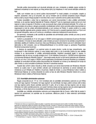 Serviciile publice deconcentrate sunt structurile teritoriale prin care, ministerele si celelalte organe centrale îsi 
realizeaza competenta la nivel national, pe întreg teritoriul tarii si îsi îndeplinesc în mod concret atributiile conferite de 
lege. 
Astfel, sunt ministere care au servicii publice deconcentrate268 la nivelul judetelor, al municipiilor, oraselor si 
respectiv, sectoarelor, chiar si al comunelor, dar, sunt si ministere care îsi exercita competenta asupra întregului 
teritoriu al tarii si asupra întregii populatii în mod direct, fara a avea în subordine servicii publice deconcentrate. 
Evolutia necesitatilor a atras însa si organizarea unor servicii deconcentrate în afara unitatilor administrativ 
teritoriale, ca de exemplu Agentia Nationala de Protectie a Mediului269 care îsi organizeaza aceste servicii si la nivel 
regional cu toate ca regiunea în România nu este recunoscuta drept unitate administrativ-teritoriala. Prin urmare, se 
poate considera ca se aduce o atingere prevederilor constitutionale conform carora serviciile publice deconcentrate se 
organizeaza la nivel de unitate administrativ-teritoriala si sunt conduse de Prefect; în aceste conditii el nu poate 
conduce Agentiile regionale pentru protectia mediului. Am fi fost de acord cu aceasta organizare daca s-ar fi tinut cont 
de bazinele hidrografice, ceea ce ar fi condus la o simplificare a sistemului institutional din acest domeniu. 
De asemenea, ministerele si alte autoritati de specialitate ale administratiei publice centrale pot avea si servicii 
care functioneaza în afara tarii. 
Conform cu prevederile art. 41 al. l din Legea nr. 90/2001 privind organizarea si functionarea Guvernului României 
si a ministerelor, în functie de natura atributiilor, unele ministere pot avea în domeniul lor de activitate compartimente în 
strainatate, stabilite prin hotarâre a Guvernului. Este cazul Ministerului Afacerilor Externe care are în strainatate misiuni 
diplomatice si oficii consulare, care se înfiinteaza/desfiinteaza ori îsi schimba rangul cu aprobarea Presedintelui 
României la propunerea Guvernului. 
In literatura de specialitate270 s-a exprimat opinia ca aceste structuri, numite de lege compartimente, care 
functioneaza în afara teritoriului national, ar avea acelasi statut juridic cu cel al serviciilor publice pe care celelalte 
ministere le au deconcentrate în unitatile administrativ-teritoriale. Analizând prevederile legale în vigoare, în 
completarea celor de mai sus, se poate constata ca art. 12 din Hotarârea Guvernului nr. 100/2004 privind organizarea 
si functionarea Ministerului Afacerilor Externe271, denumeste aceste structuri ca fiind servicii exterioare ale ministerului, 
în timp ce, art. 44 al. 3 din Legea nr. 90/2001 privind organizarea si functionarea Guvernului României si a ministerelor, 
stabileste ca conducatorii serviciilor publice deconcentrate ale ministerelor se numesc si se elibereaza din functie de 
catre ministru cu avizul consultativ al prefectului, fiind deci în subordinea acestuia. 
Aceasta idee conform careia misiunile si oficiile consulare sunt servicii deconcentrate ale Ministerului Afacerilor 
Externe se sustine doar în cazul centrelor culturale care functioneaza de asemenea ca servicii exterioare ale 
ministerului si sunt înfiintate prin Hotarâre a Guvernului, initiata de minister, cu avizul Ministerului Culturii, Cultelor si 
Patrimoniului National, iar numirea directorilor de centre se face de catre Ministerul Afacerilor Externe tot cu avizul 
Ministerului Culturii, Cultelor si Patrimoniului National. 
2.2.3. Autoritatile administrative autonome 
Regula consacrata de art. 117 al. 3 din Constitutie este ca autoritatile administrative autonome se pot înfiinta 
numai prin lege organica. Formularea “prin lege organica” are semnificatie mai larga, putând conduce atât la ideea 
unei legi organice pentru fiecare autoritate autonoma în parte, cât si la ideea unei legi organice care sa vizeze 
înfiintarea mai multor autoritati autonome, cum poate fi admisa si ideea unei legi organice care sa contina reglementari 
de principiu, un fel de drept comun al autoritatilor centrale autonome ale administratiei de stat.272 
Autoritatile sau institutiile administrative autonome sunt independente fata de Guvern, nefiind fata de acesta în 
raporturi de subordonare, de autoritate sau de coordonare, aflându-se practic în afara sistemului administratiei 
guvernamentale. 
268 Ministerul de Interne are inspectorate judetene de politie, în subordinea carora functioneaza sectii de politie în localitati; Ministerul Apararii 
Nationale are inspectorate judetene de protectie civila; Ministerul Educatiei, Cercetarii si Tineretului are inspectorate scolare judetene; Institutul 
National pentru Statistica are directii judetene de statistica; Oficiul Concurentei are inspectorate judetene pentru concurenta; Autoritatea Nationala 
pentru Protectia Consumatorilor are oficii judetene pentru protectia consumatorilor. 
269 A se vedea în acest sens art. 2 alin.1 si 3 din Hotarârea nr. 459 din 19 mai 2005 privind reorganizarea si functionarea Agentiei Nationale pentru 
Protectia Mediului publicata în Monitorul Oficial al României nr. 462 din 31 mai 2005. 
270 Mircea Preda, Autoritatile administratiei publice, Editia a II-a, Editura Lumina Lex, Bucuresti, 2002, pg. 169. 
271 Hotarârea Guvernului nr. 100 din 29 ianuarie 2004 a fost publicata în Monitorul Oficial al României, Partea I, nr. 126 din 12 februarie 2004. 
272 M. Constantinescu, A. Iorgovan, I. Muraru, E.S. Tanasescu, op.cit., pg. 236-237. 
 