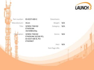 Part number: 03-0237-600-2 Datasheets:
Manufacturer: 3Com Weight: N/A
Title: 3C905C-TXM B2
ETHERLINK
10/100&hellip;
Category: N/A
Description: 3C905C-TXM B2
ETHERLINK 10/100 PCI,
03-0237-600 B, PCI
ETHERNET
Genre: N/A
Heci: N/A
Part Page URL:
 