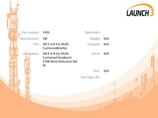 Part number: 1436 Datasheets:
Manufacturer: 3M Weight: N/A
Title: 3M E-A-R Ear Muffs
Cushioned&hellip;
Category: N/A
Description: 3M E-A-R Ear Muffs
Cushioned Headband
27dB Noise Reduction Ref
M
Genre: N/A
Heci: N/A
Part Page URL:
 