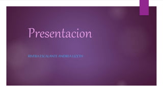 Presentacion
RIVERA ESCALANTE ANDREA LIZETH
 