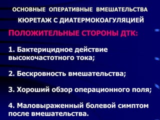 ОСНОВНЫЕ ОПЕРАТИВНЫЕ ВМЕШАТЕЛЬСТВА
КЮРЕТАЖ С ДИАТЕРМОКОАГУЛЯЦИЕЙ
ПОЛОЖИТЕЛЬНЫЕ СТОРОНЫ ДТК:
1. Бактерицидное действие
высокочастотного тока;
2. Бескровность вмешательства;
3. Хороший обзор операционного поля;
4. Маловыраженный болевой симптом
после вмешательства.
 