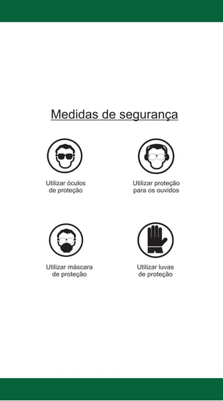 Medidas de segurança

Utilizar óculos
de proteção

Utilizar máscara
de proteção

Utilizar proteção
para os ouvidos

Utilizar luvas
de proteção

 