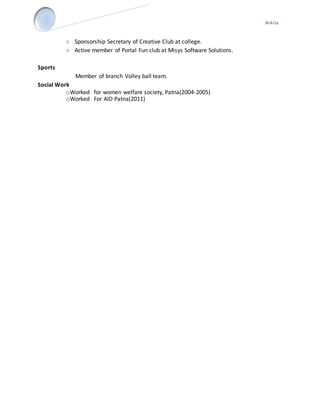 Ankita
○ Sponsorship Secretary of Creative Club at college.
○ Active member of Portal Fun club at Misys Software Solutions.
Sports
Member of branch Volley ball team.
Social Work
oWorked for women welfare society, Patna(2004-2005)
oWorked For AID Patna(2011)
 