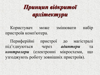 ППррииннцциипп ввііддккррииттооїї 
ааррххііттееккттууррии 
Користувач може змінювати набір 
пристроїв комп'ютера. 
Периферійні пристрої до магістралі 
під’єднуються через адаптери та 
контролери (електронні мікросхеми, що 
узгоджують роботу зовнішніх пристроїв). 
 