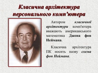 ККллаассииччннаа ааррххііттееккттуурраа 
ппееррссооннааллььннооггоо ккооммпп''ююттеерраа 
Автором класичної 
архітектури комп'ютера 
вважають американського 
математика Джона фон 
Неймана. 
Класична архітектура 
ПК носить назву схема 
фон Неймана. 
 