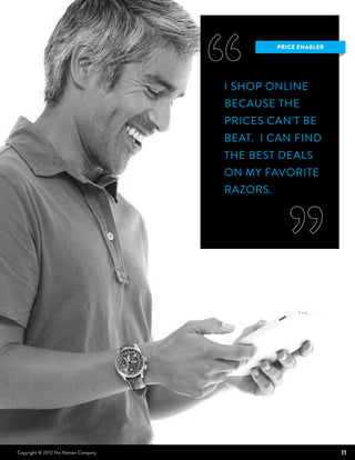 price enabler




                                       I SHOP ONLINE
                                       BECAUSE THE
                                       PRICES CAN’T BE
                                       BEAT. I CAN FIND
                                       THE BEST DEALS
                                       ON MY FAVORITE
                                       RAZORS.




Copyright © 2012 The Nielsen Company                             11
 