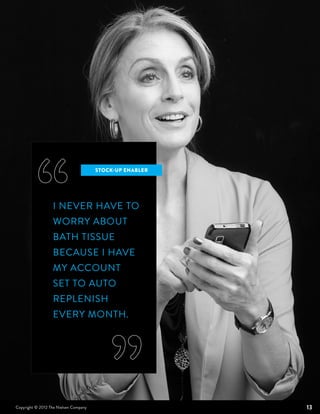 STOCK-UP ENABLER




                  I NEVER HAVE TO
                  WORRY ABOUT
                  BATH TISSUE
                  BECAUSE I HAVE
                  MY ACCOUNT
                  SET TO AUTO
                  REPLENISH
                  EVERY MONTH.




Copyright © 2012 The Nielsen Company                      13
 