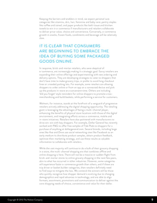 Keeping the barriers and enablers in mind, we expect personal care
                                categories like vitamins, skin, hair, feminine and baby care; pantry staples
                                like coffee and cereal; and paper products like bath tissue and kitchen
                                towels to win in e-commerce if manufacturers and retailers collaborate
                                to deliver price-value, choice and convenience. Conversely, e-commerce
                                growth in snacks, frozen foods, condiments and beverage will be relatively
                                slow.


                                It is clear that consumers
                                are beginning to embrace the
                                idea of buying some packaged
                                goods online.
                                In response, brick-and-mortar retailers, who were skeptical of
                                e-commerce, are increasingly making it a strategic goal. Savvy retailers are
                                expanding their online offerings and experimenting with new ordering and
                                delivery options. They are developing strategies to cater to shoppers that
                                don’t have time to make grocery trips, or prefer to avoid long checkout
                                lines or crowded parking lots. For example, some retailers are allowing
                                shoppers to order online or from an app on a connected device and pick
                                up the products in-store at a convenient time. Others are including
                                ‘did you forget’ style reminders for online shoppers to promote cross-
                                merchandising and build baskets, while performing a service for customers.

                                Walmart, for instance, stands at the forefront of a vanguard of progressive
                                retailers actively addressing the digital shopping opportunity. The retailing
                                giant is leveraging the advantages of being a multi-channel player,
                                enhancing the benefits of physical store locations with those of the digital
                                environment, and integrating efforts across e-commerce, mobile and
                                in-store initiatives. Retailers have also partnered with manufacturers to
                                drive win-win with key shoppers. For example, Dollar General has recently
                                worked with P&G to offer free samples of Tide Pods to shoppers for a
                                purchase of anything at dollargeneral.com. Several brands, including large
                                ones like Axe and Dove use social networking sites like Facebook as an
                                early medium to distribute product samples, obtain product feedback,
                                optimize their marketing strategy, and use these results as valuable
                                information to collaborate with retailers.

                                While the vast majority will continue to do a bulk of their grocery shopping
                                in a store, the multi-channel shopping era that combines offline and
                                online shopping is here. There will not be a massive or sudden flight from
                                brick-and-mortar stores to online grocery shopping in the next few years,
                                akin to what has occurred in other industries. However, some categories
                                will experience faster e-commerce growth than others, and if these are
                                trip driver or basket builder categories, then retailers definitely need
                                to find ways to mitigate the loss. We contend the winners will be those
                                who quickly recognize how shopper demand is evolving due to changing
                                demographics and rapid advances in technology, and are able to align
                                formats, assortment, promotions and communication to deliver against the
                                core shopping needs of choice, convenience and value for their dollar.




Copyright © 2012 The Nielsen Company                                                                            9
 