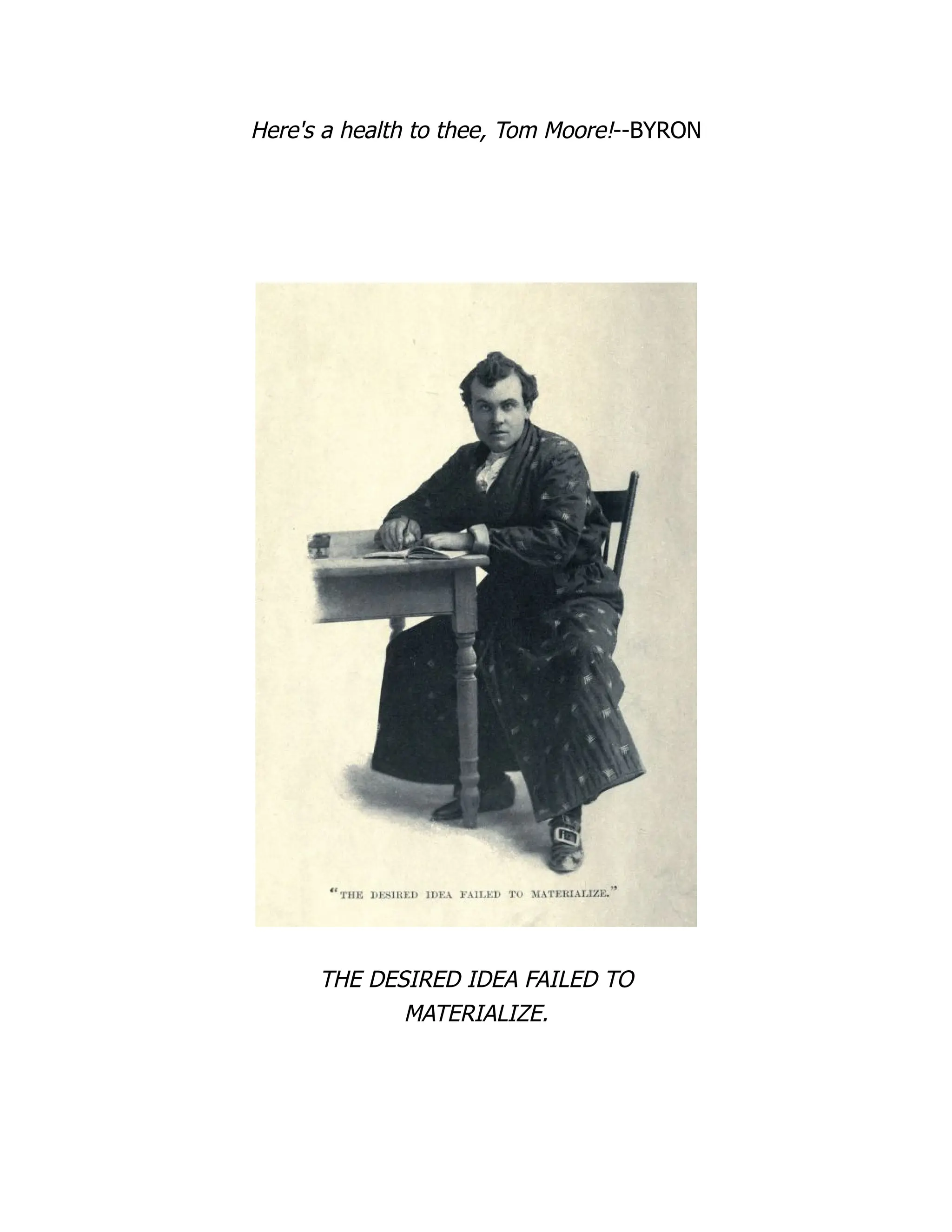 Here's a health to thee, Tom Moore!--BYRON
THE DESIRED IDEA FAILED TO
MATERIALIZE.
 