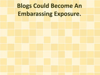 Blogs Could Become An
Embarassing Exposure.
 