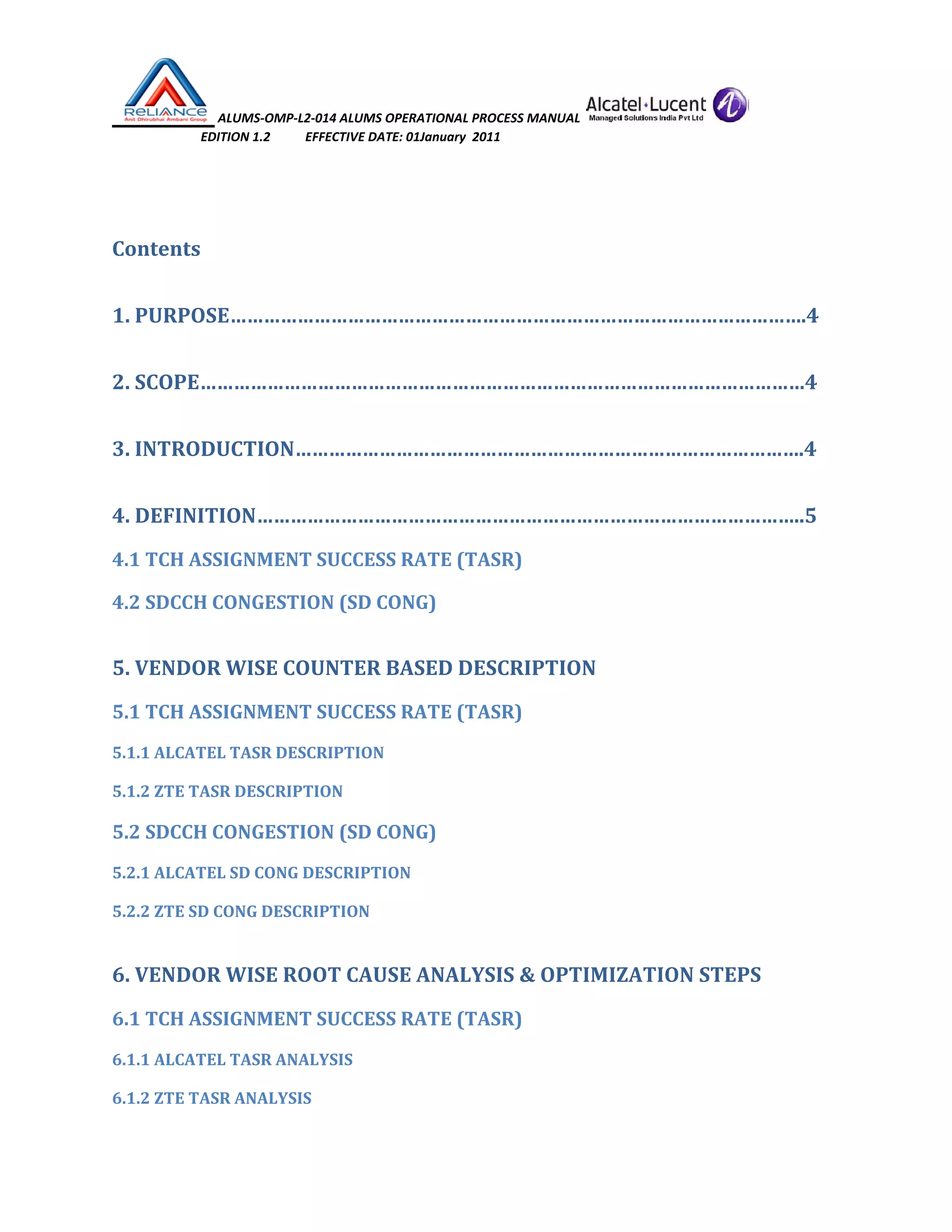  ALUMS‐OMP‐L2‐014 ALUMS OPERATIONAL PROCESS MANUAL   
                            EDITION 1.2           EFFECTIVE DATE: 01January  2011 
 
 
Contents 
1. PURPOSE………………………………………………………………………………………….4 
2. SCOPE………………………………………………………………………………………………4 
3. INTRODUCTION……………………………………………………………………………….4 
4. DEFINITION……………………………………………………………………………………..5 
4.1 TCH ASSIGNMENT SUCCESS RATE (TASR) 
4.2 SDCCH CONGESTION (SD CONG)  
5. VENDOR WISE COUNTER BASED DESCRIPTION 
5.1 TCH ASSIGNMENT SUCCESS RATE (TASR) 
5.1.1 ALCATEL TASR DESCRIPTION 
5.1.2 ZTE TASR DESCRIPTION 
5.2 SDCCH CONGESTION (SD CONG) 
5.2.1 ALCATEL SD CONG DESCRIPTION 
5.2.2 ZTE SD CONG DESCRIPTION 
6. VENDOR WISE ROOT CAUSE ANALYSIS & OPTIMIZATION STEPS 
6.1 TCH ASSIGNMENT SUCCESS RATE (TASR) 
6.1.1 ALCATEL TASR ANALYSIS 
6.1.2 ZTE TASR ANALYSIS 
 