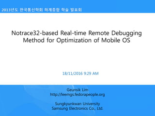 18/11/2016 9:29 AM
Notrace32-based Real-time Remote Debugging
Method for Optimization of Mobile OS
Geunsik Lim
http://leemgs.fedorapeople.org
Sungkyunkwan University
Samsung Electronics Co., Ltd.
 