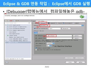 21/12
Eclipse & GDB 연동 작업 : Eclipse에서 GDB 실행
• [Debugger]탭메뉴에서 컴파일해놓은 gdb-
release 명령은 연결시킨다.
(1)
(2)
(3)
* mi: Machine Interface
 
