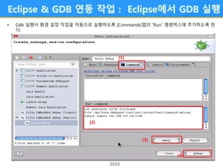 22/12
Eclipse & GDB 연동 작업 : Eclipse에서 GDB 실행
• Gdb 실행시 환경 설정 작업을 자동으로 실행하도록 [Commands]탭의 “Run” 명령박스에 추가하도록 한
다.
(1)
(2)
(3)
(4)
 