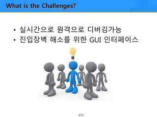 5/12
• 실시간으로 원격으로 디버깅가능
• 진입장벽 해소를 위한 GUI 인터페이스
What is the Challenges?
 