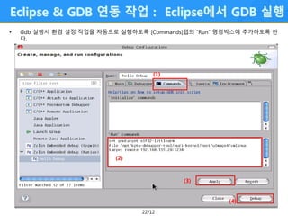 22/12
Eclipse & GDB 연동 작업 : Eclipse에서 GDB 실행
• Gdb 실행시 환경 설정 작업을 자동으로 실행하도록 [Commands]탭의 “Run” 명령박스에 추가하도록 한
다.
(1)
(2)
(3...