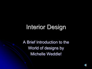 Interior Design
A Brief Introduction to the
World of designs by
Michelle Weddle!
 