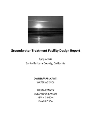 Groundwater Treatment Facility Design Report
Carpinteria
Santa Barbara County, California
OWNER/APPLICANT:
WATER AGENCY
CONSULTANTS
ALEXANDER BAKKEN
KEVIN GIBSON
EVAN ROSCA
 