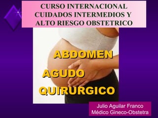 ABDOMEN AGUDO QUIRURGICO Julio Aguilar Franco Médico Gineco-Obstetra CURSO INTERNACIONAL CUIDADOS INTERMEDIOS Y  ALTO RIESGO OBSTETRICO 