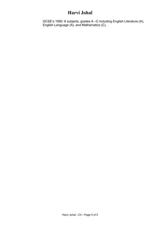 Harvi Johal
GCSE’s 1990: 8 subjects, grades A –C including English Literature (A),
English Language (A), and Mathematics (C).
Harvi Johal - CV - Page 5 of 5
 