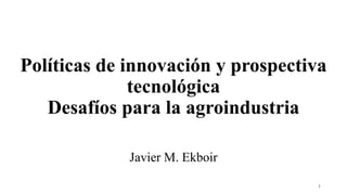 Políticas de innovación y prospectiva
tecnológica
Desafíos para la agroindustria
Javier M. Ekboir
1
 
