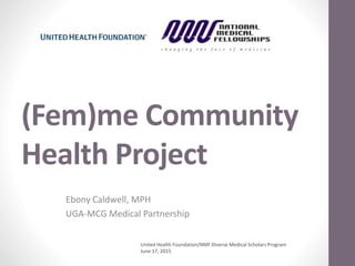 (Fem)me Community
Health Project
Ebony Caldwell, MPH
UGA-MCG Medical Partnership
United Health Foundation/NMF Diverse Medical Scholars Program
June 17, 2015
 